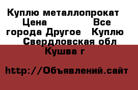 Куплю металлопрокат › Цена ­ 800 000 - Все города Другое » Куплю   . Свердловская обл.,Кушва г.